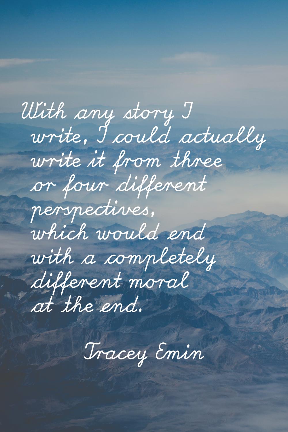 With any story I write, I could actually write it from three or four different perspectives, which 