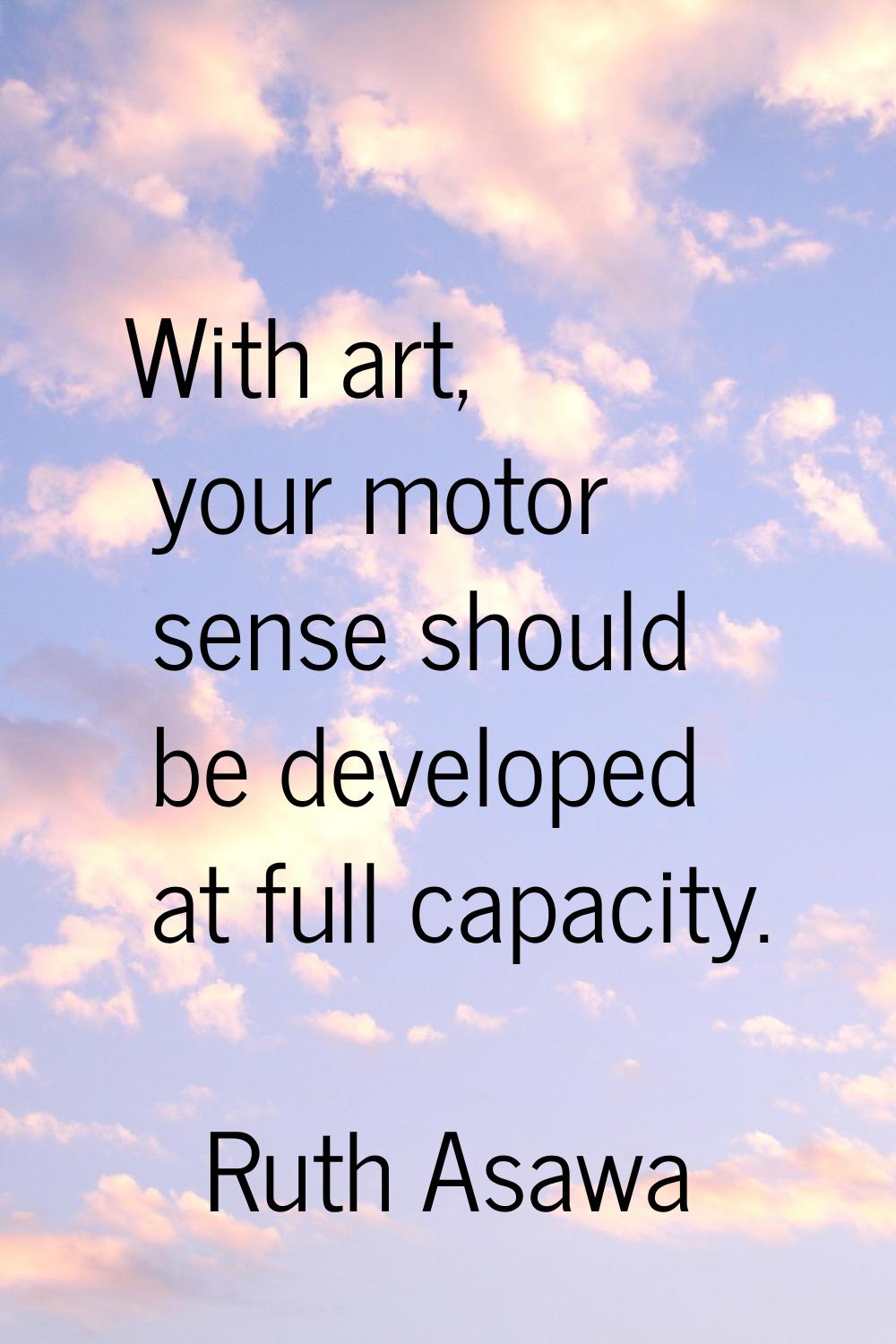 With art, your motor sense should be developed at full capacity.