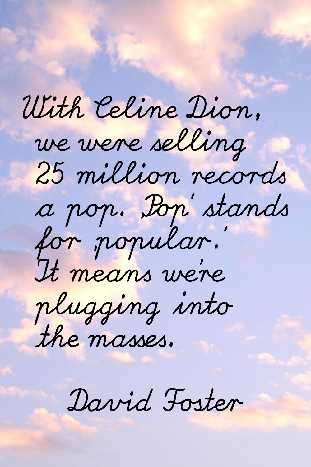 With Celine Dion, we were selling 25 million records a pop. 'Pop' stands for 'popular.' It means we