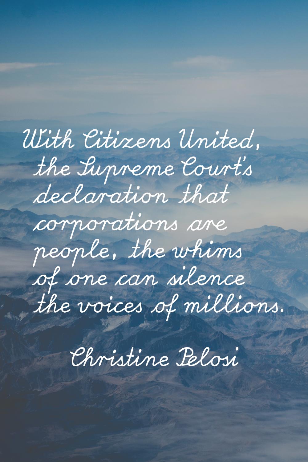 With Citizens United, the Supreme Court's declaration that corporations are people, the whims of on