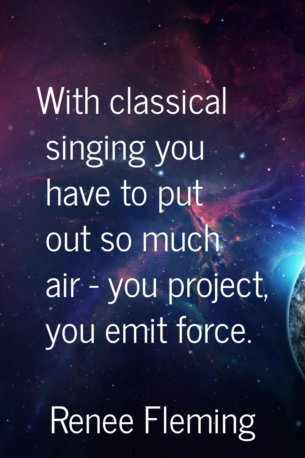 With classical singing you have to put out so much air - you project, you emit force.