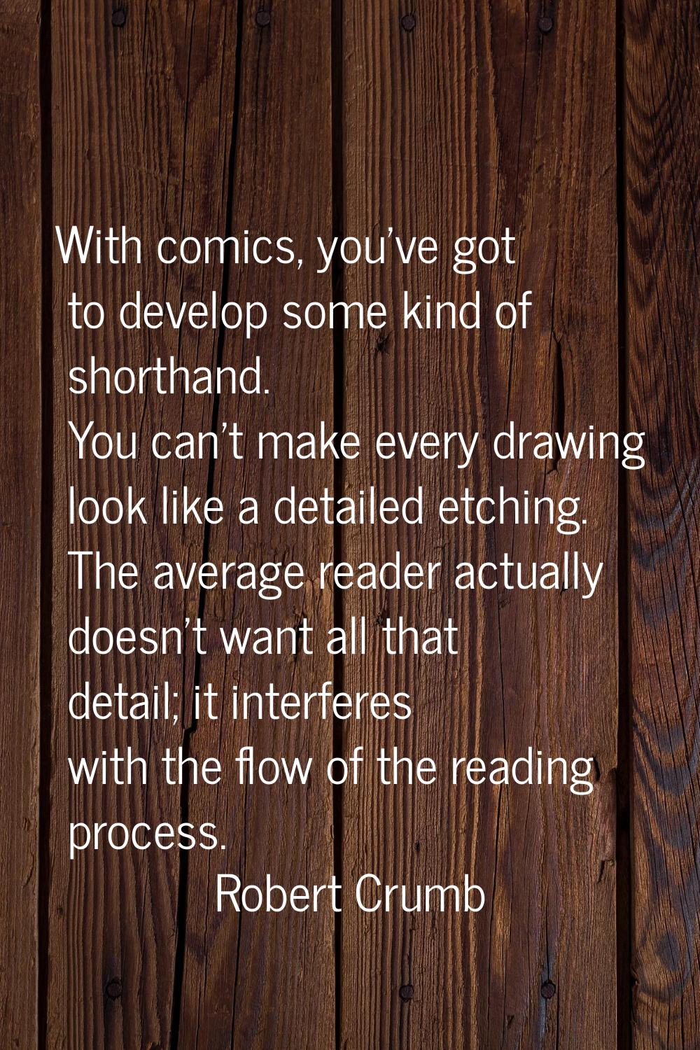 With comics, you've got to develop some kind of shorthand. You can't make every drawing look like a
