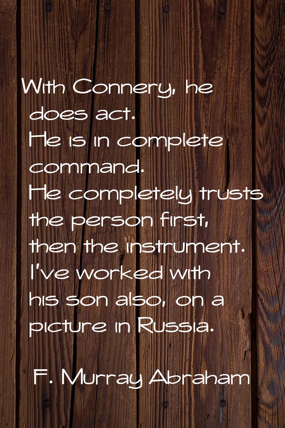 With Connery, he does act. He is in complete command. He completely trusts the person first, then t