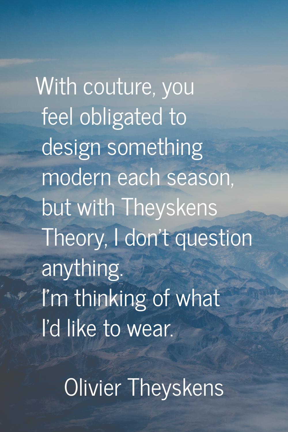 With couture, you feel obligated to design something modern each season, but with Theyskens Theory,