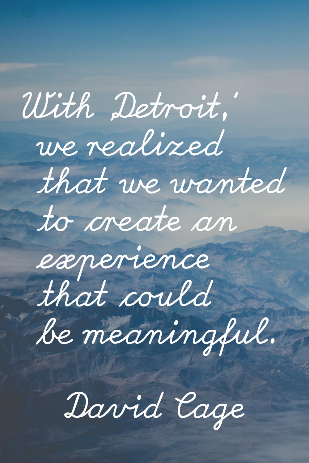 With 'Detroit,' we realized that we wanted to create an experience that could be meaningful.