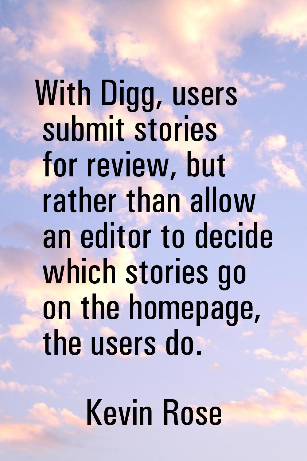 With Digg, users submit stories for review, but rather than allow an editor to decide which stories