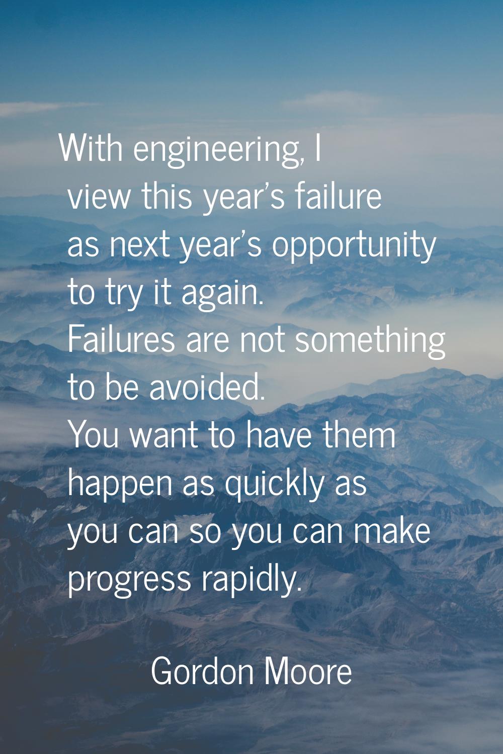 With engineering, I view this year's failure as next year's opportunity to try it again. Failures a