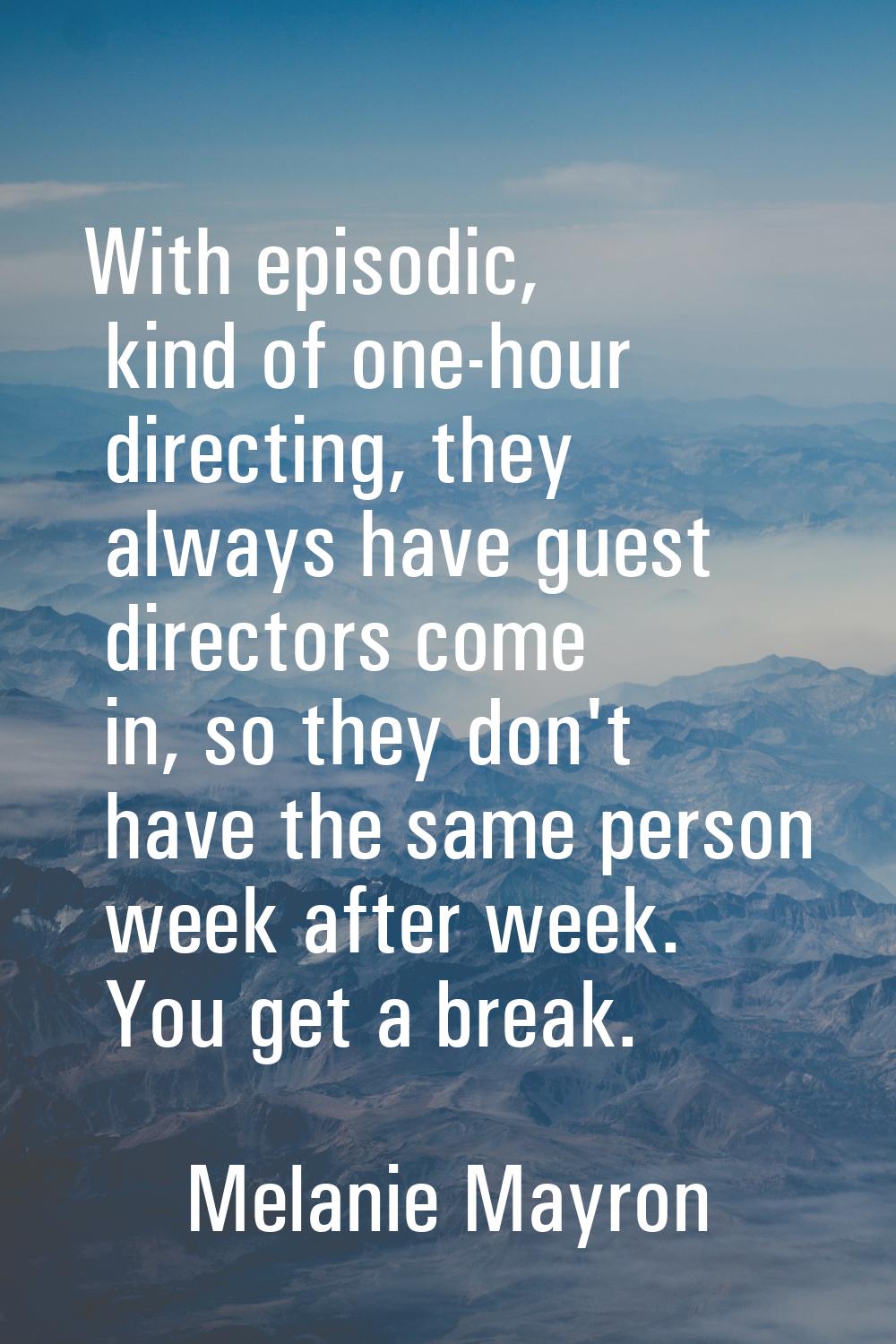 With episodic, kind of one-hour directing, they always have guest directors come in, so they don't 
