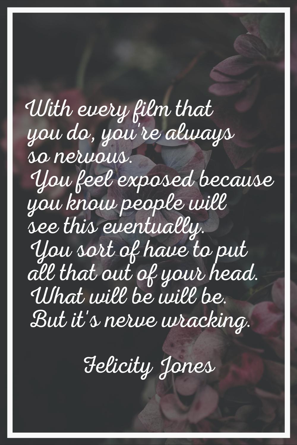 With every film that you do, you're always so nervous. You feel exposed because you know people wil