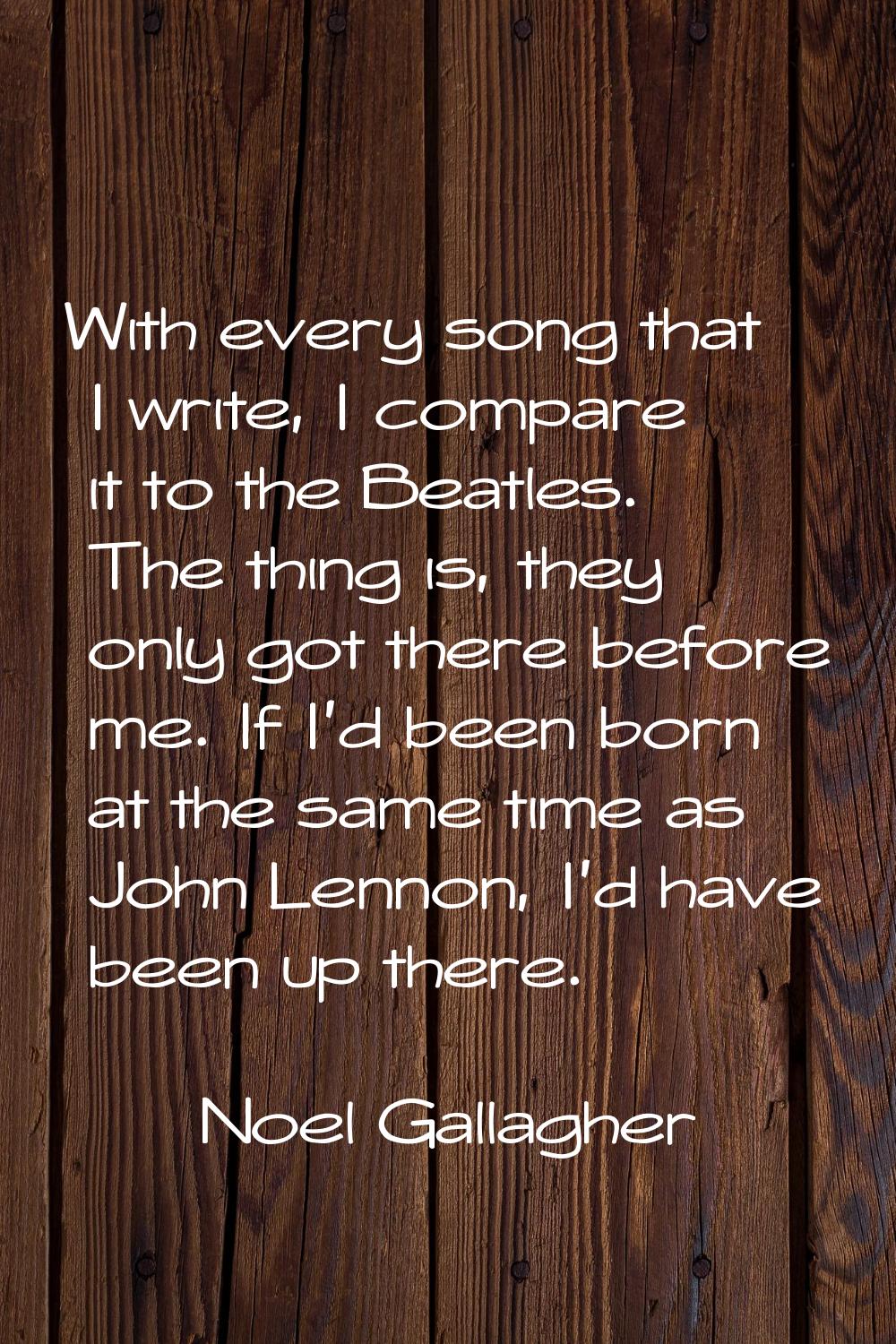 With every song that I write, I compare it to the Beatles. The thing is, they only got there before