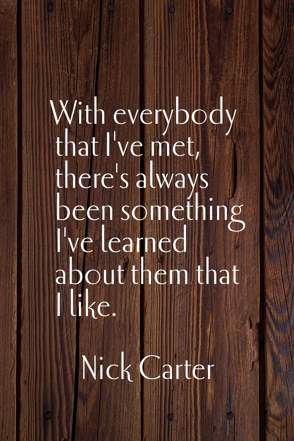 With everybody that I've met, there's always been something I've learned about them that I like.