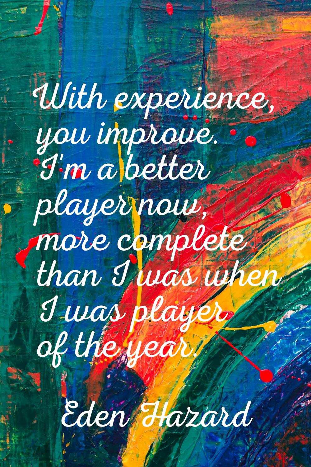 With experience, you improve. I'm a better player now, more complete than I was when I was player o