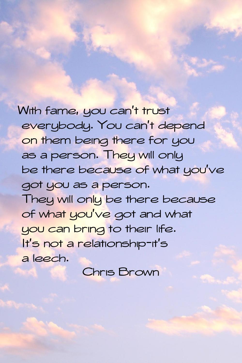 With fame, you can't trust everybody. You can't depend on them being there for you as a person. The