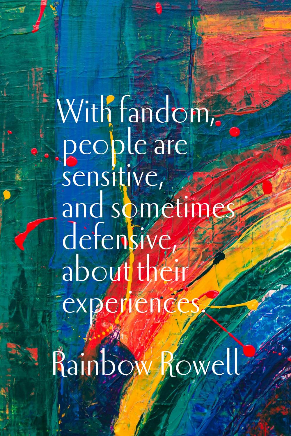 With fandom, people are sensitive, and sometimes defensive, about their experiences.