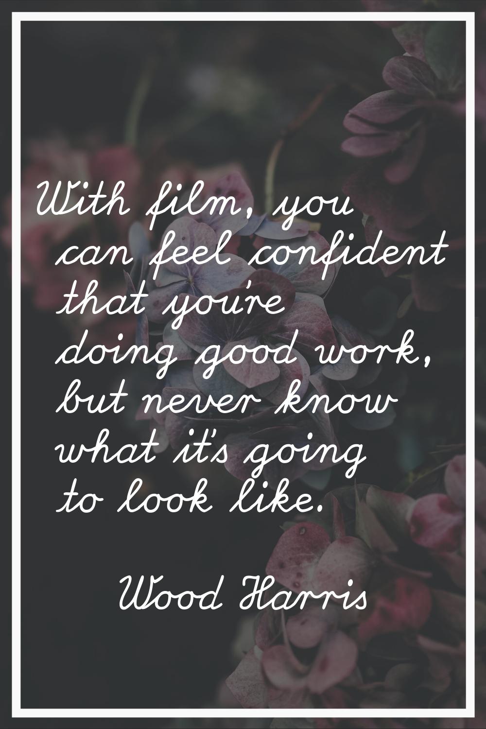 With film, you can feel confident that you're doing good work, but never know what it's going to lo