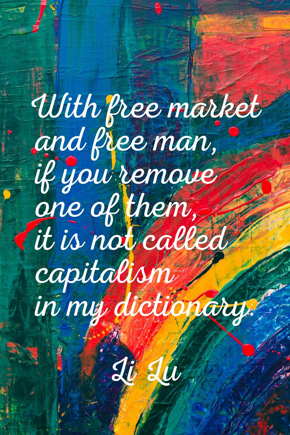 With free market and free man, if you remove one of them, it is not called capitalism in my diction