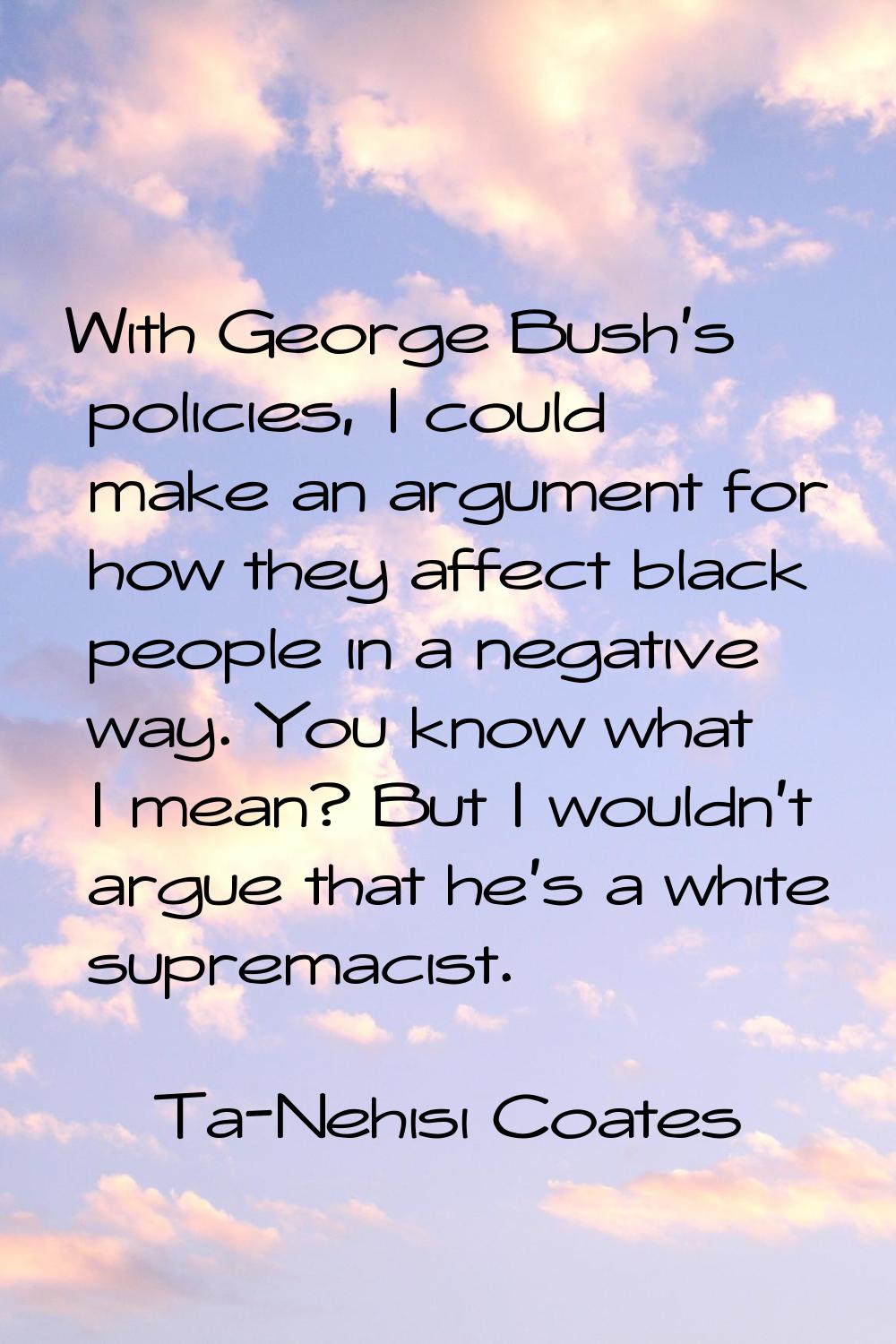 With George Bush's policies, I could make an argument for how they affect black people in a negativ