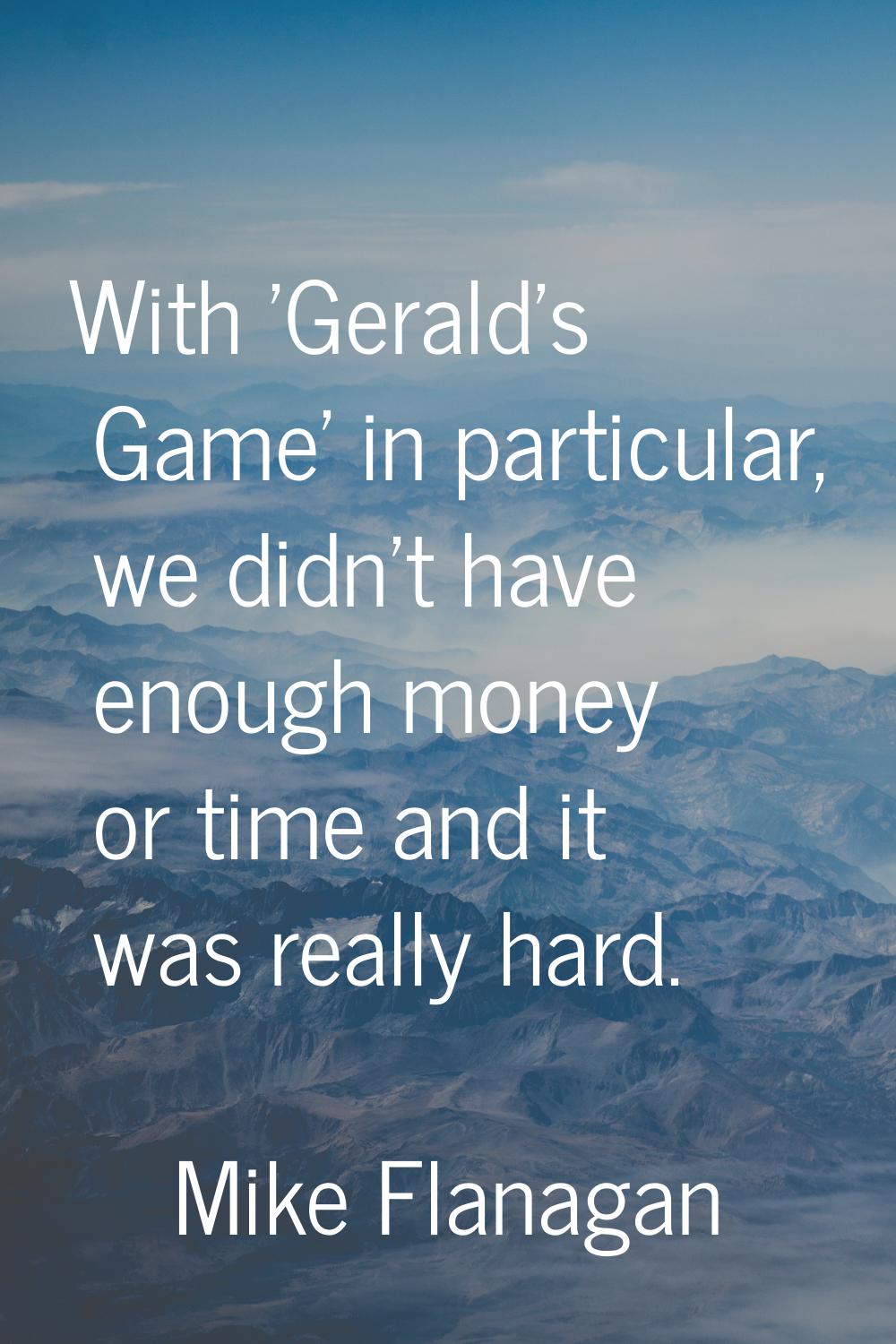 With 'Gerald's Game' in particular, we didn't have enough money or time and it was really hard.