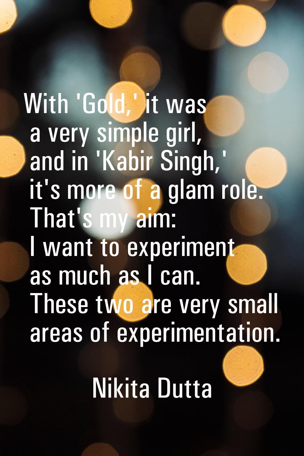 With 'Gold,' it was a very simple girl, and in 'Kabir Singh,' it's more of a glam role. That's my a