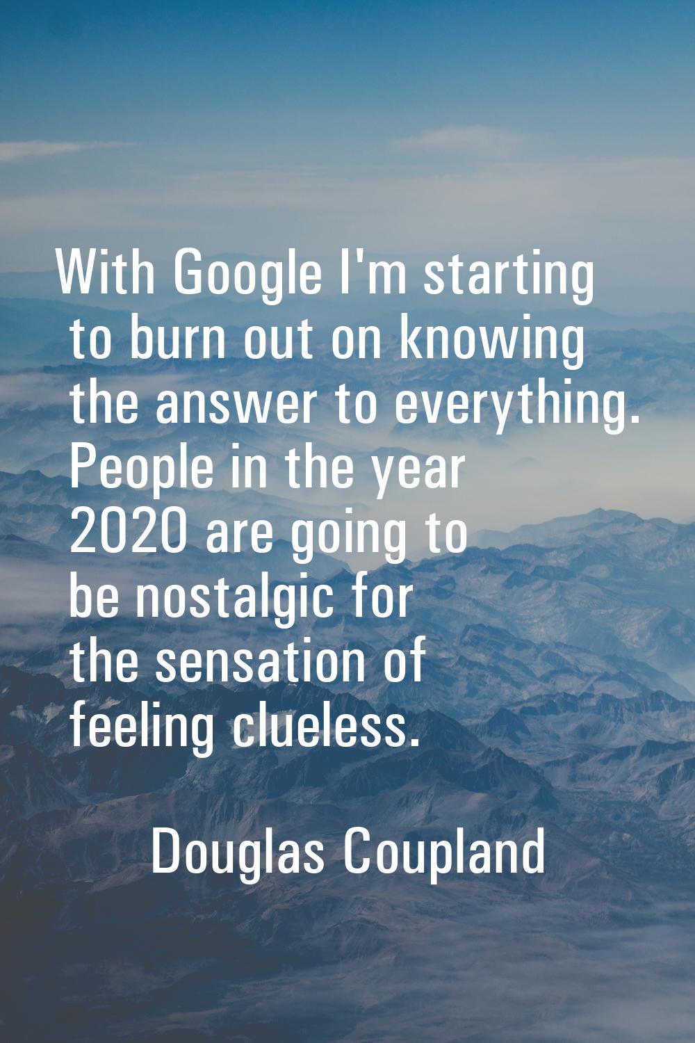 With Google I'm starting to burn out on knowing the answer to everything. People in the year 2020 a