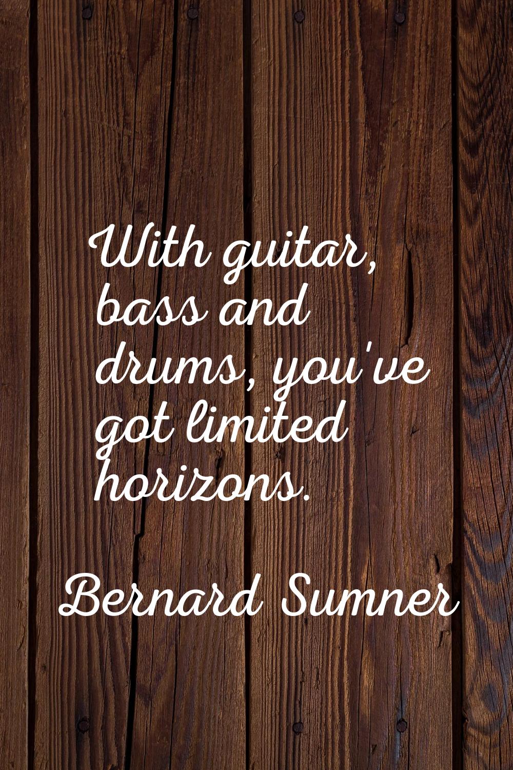 With guitar, bass and drums, you've got limited horizons.