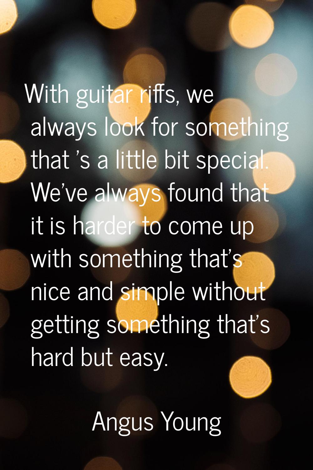 With guitar riffs, we always look for something that 's a little bit special. We've always found th