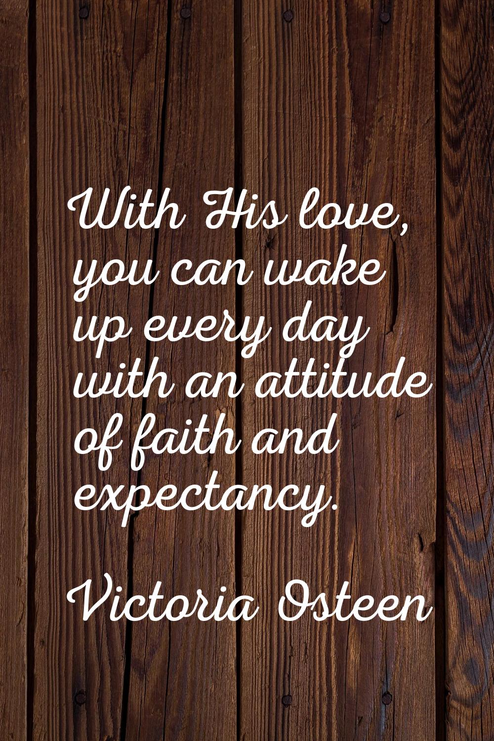 With His love, you can wake up every day with an attitude of faith and expectancy.