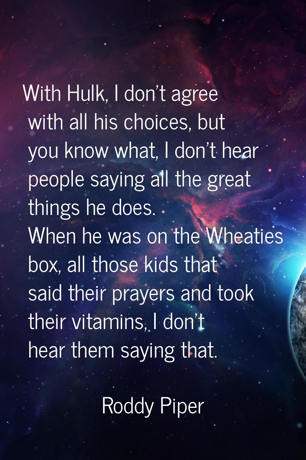 With Hulk, I don't agree with all his choices, but you know what, I don't hear people saying all th