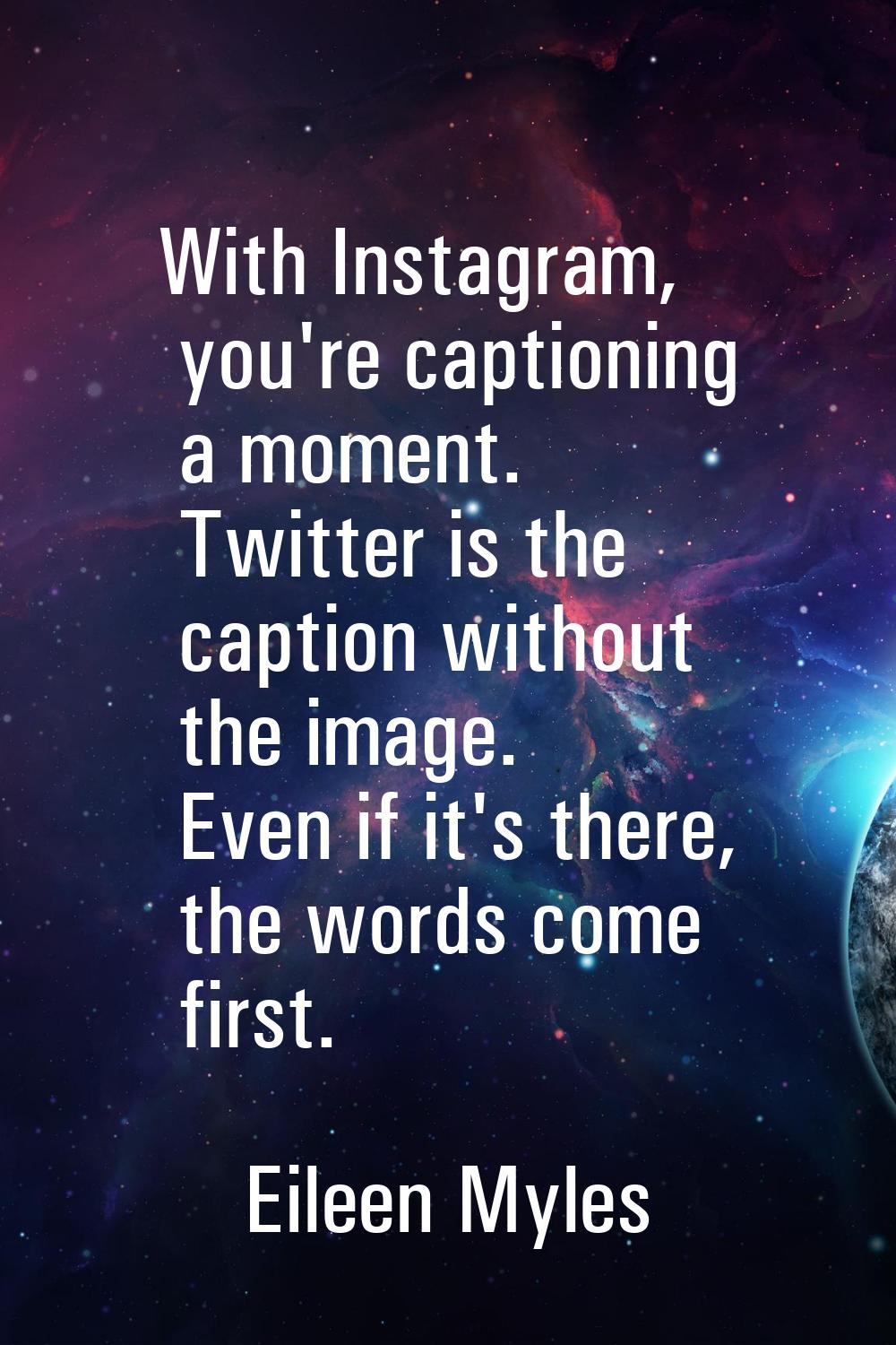 With Instagram, you're captioning a moment. Twitter is the caption without the image. Even if it's 