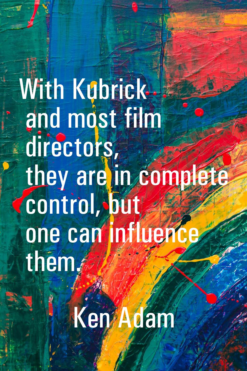 With Kubrick and most film directors, they are in complete control, but one can influence them.