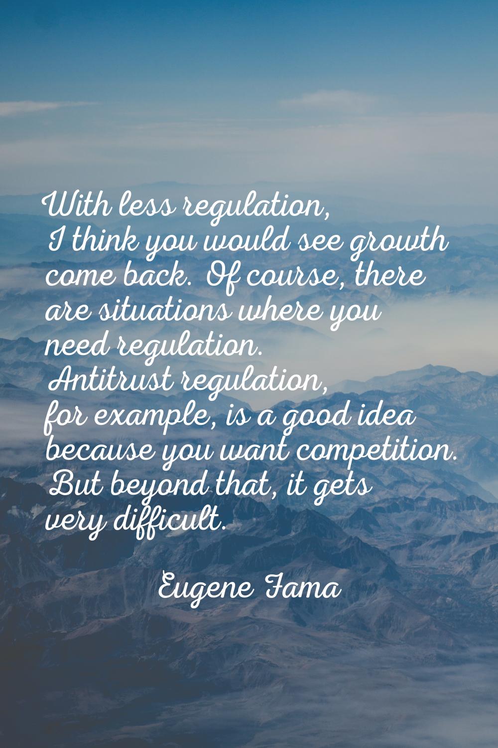 With less regulation, I think you would see growth come back. Of course, there are situations where