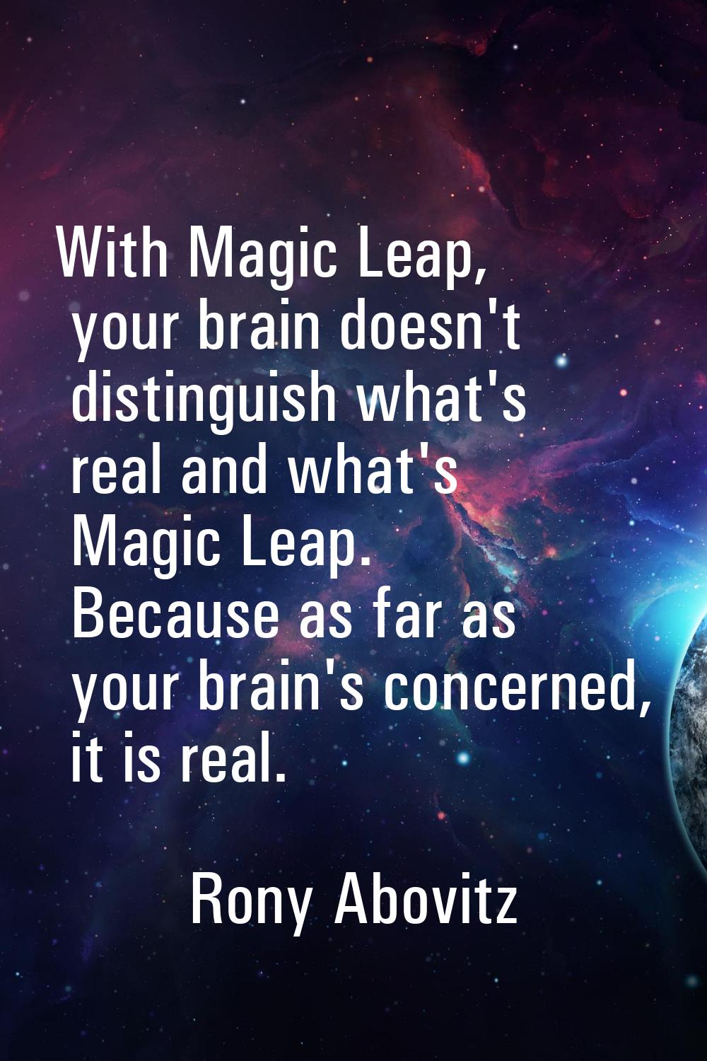 With Magic Leap, your brain doesn't distinguish what's real and what's Magic Leap. Because as far a
