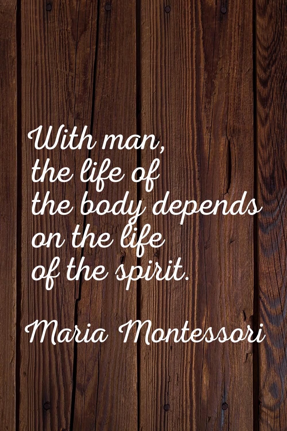 With man, the life of the body depends on the life of the spirit.