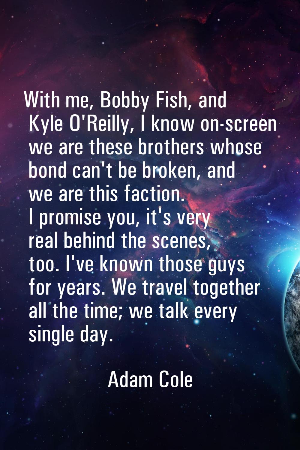 With me, Bobby Fish, and Kyle O'Reilly, I know on-screen we are these brothers whose bond can't be 