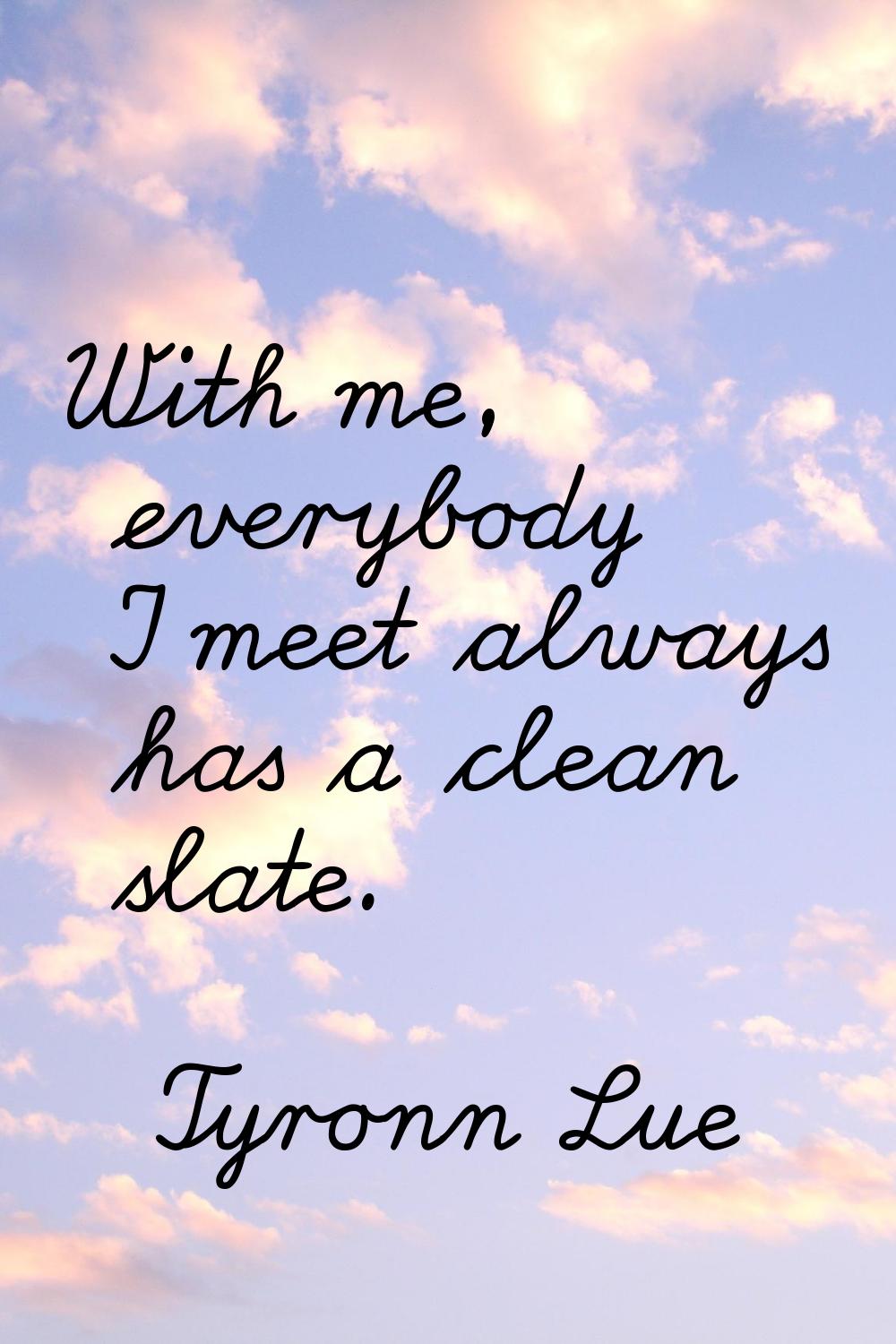 With me, everybody I meet always has a clean slate.