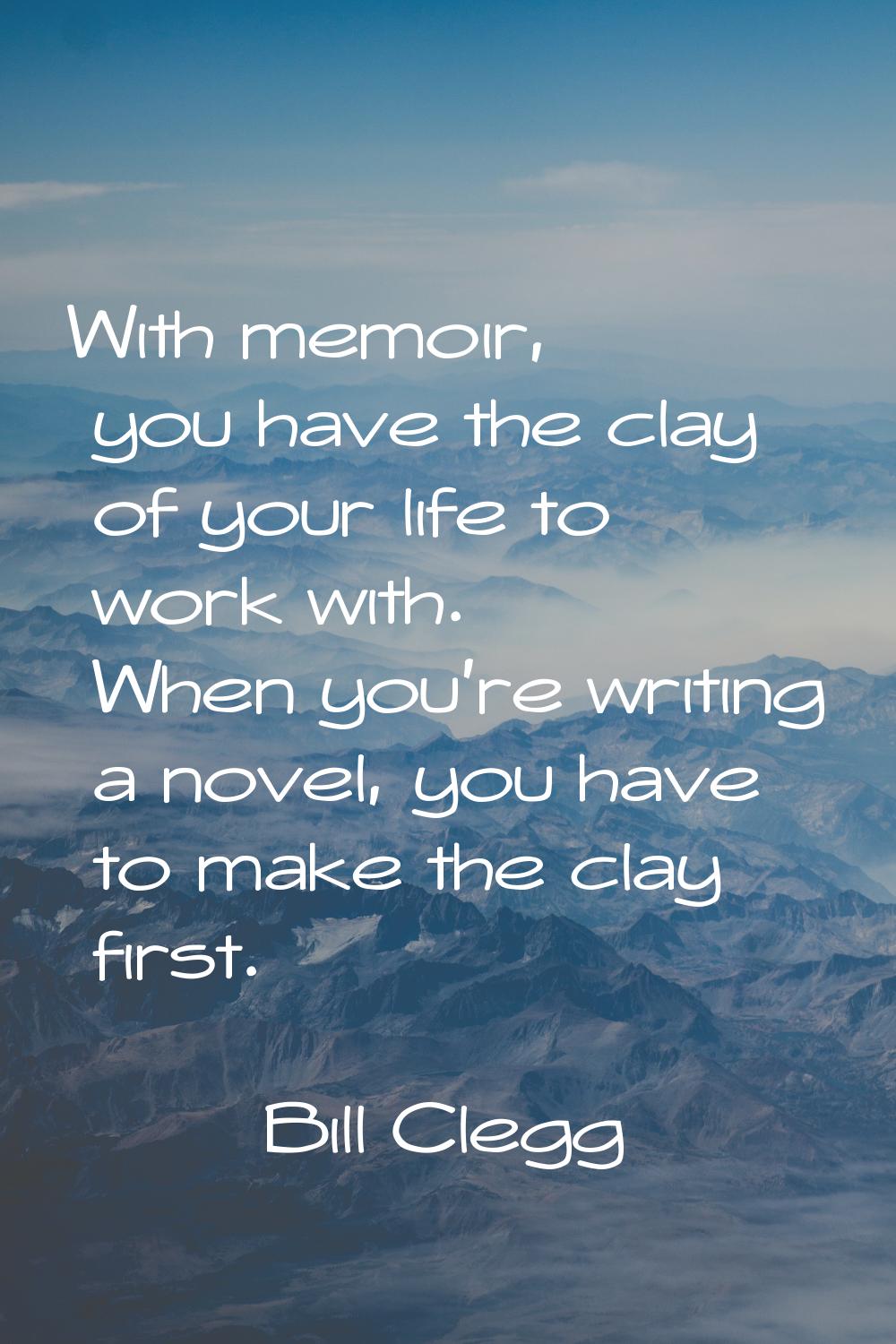 With memoir, you have the clay of your life to work with. When you're writing a novel, you have to 