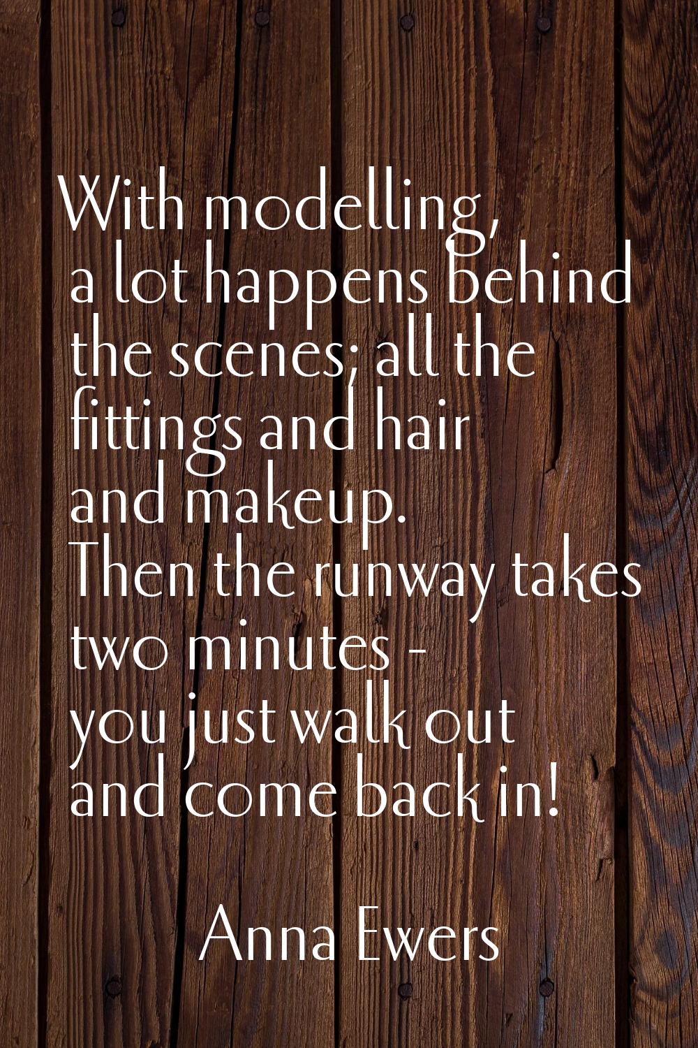 With modelling, a lot happens behind the scenes; all the fittings and hair and makeup. Then the run