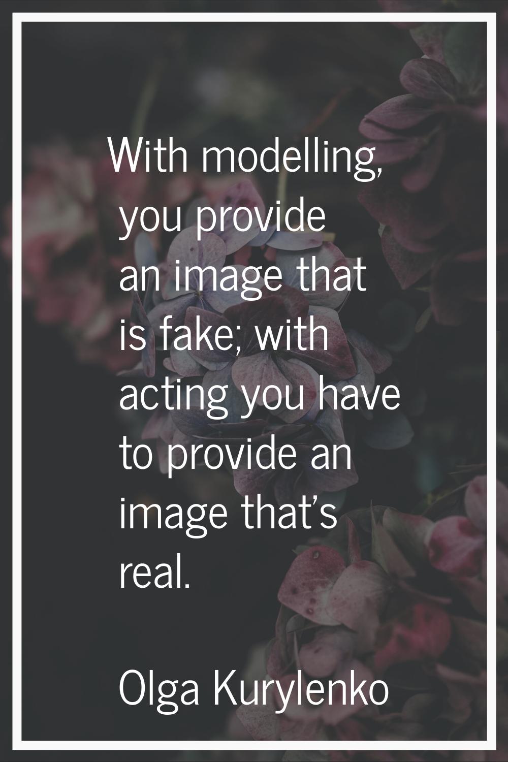 With modelling, you provide an image that is fake; with acting you have to provide an image that's 