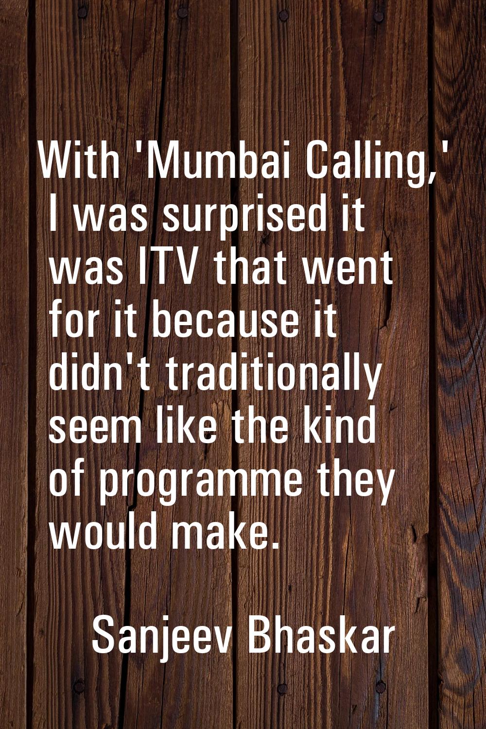 With 'Mumbai Calling,' I was surprised it was ITV that went for it because it didn't traditionally 