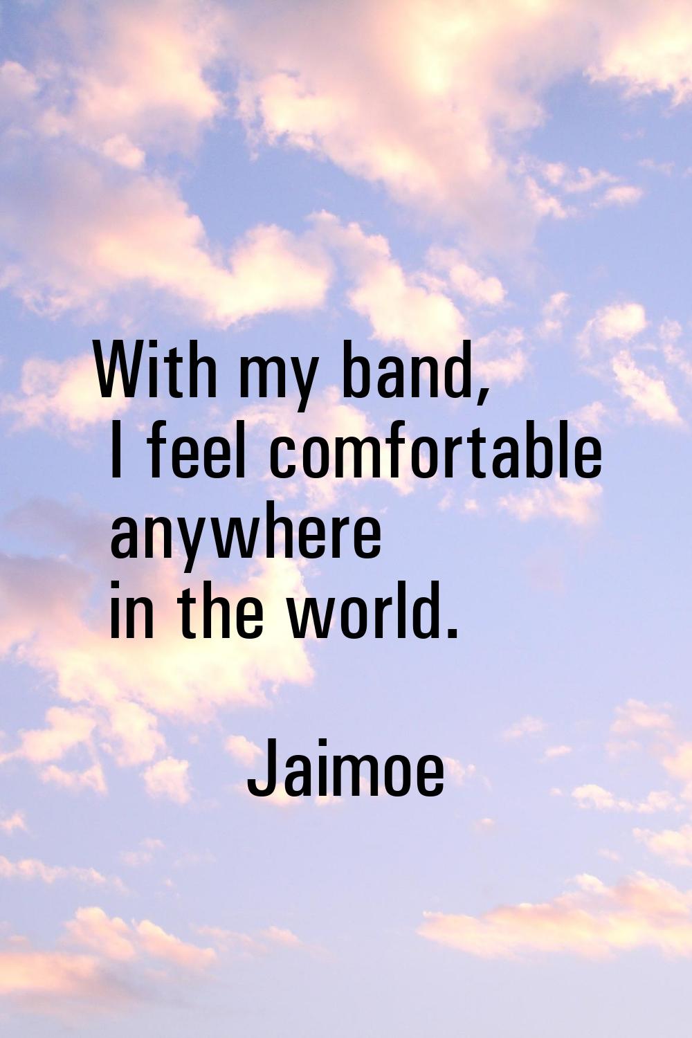 With my band, I feel comfortable anywhere in the world.