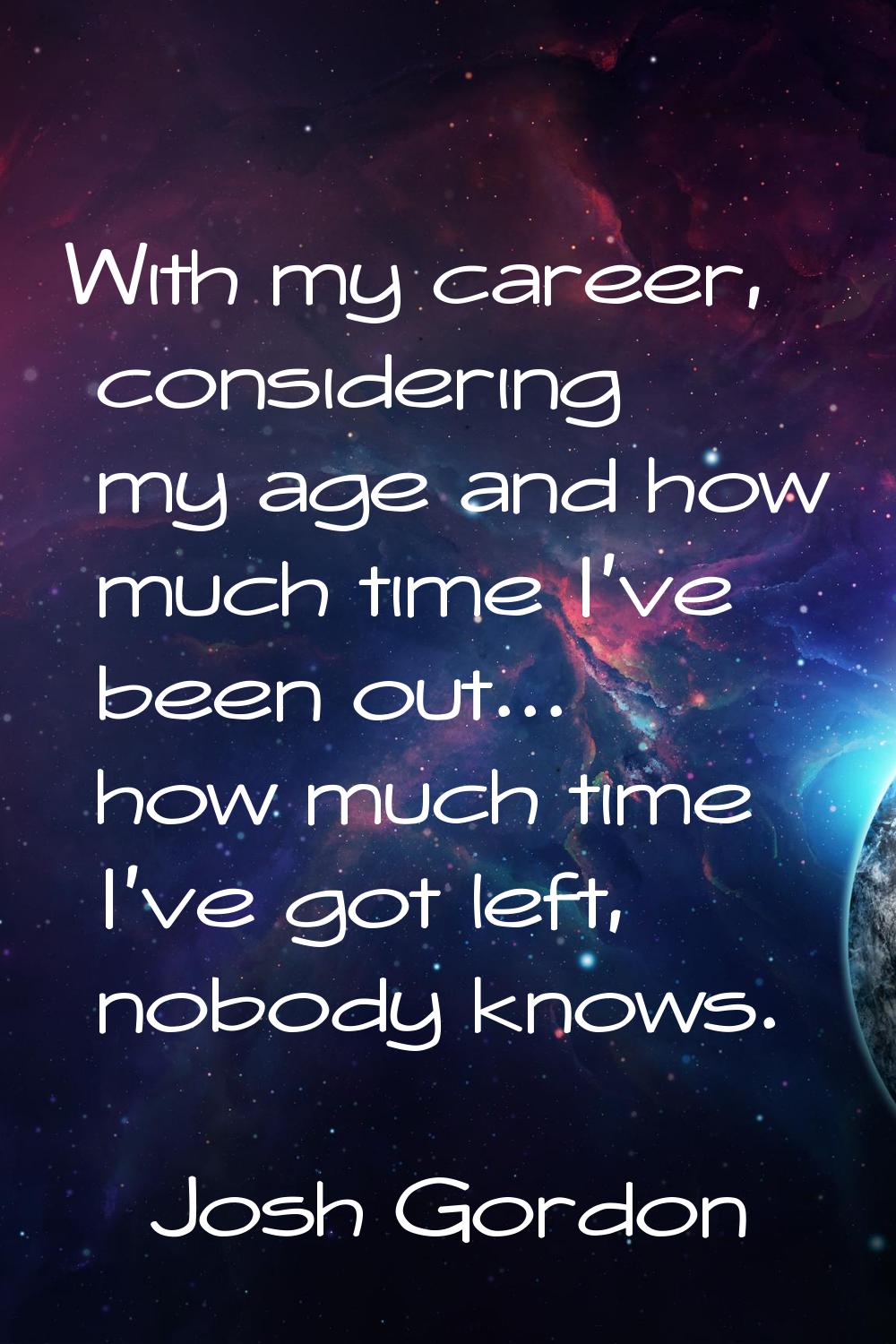 With my career, considering my age and how much time I've been out... how much time I've got left, 