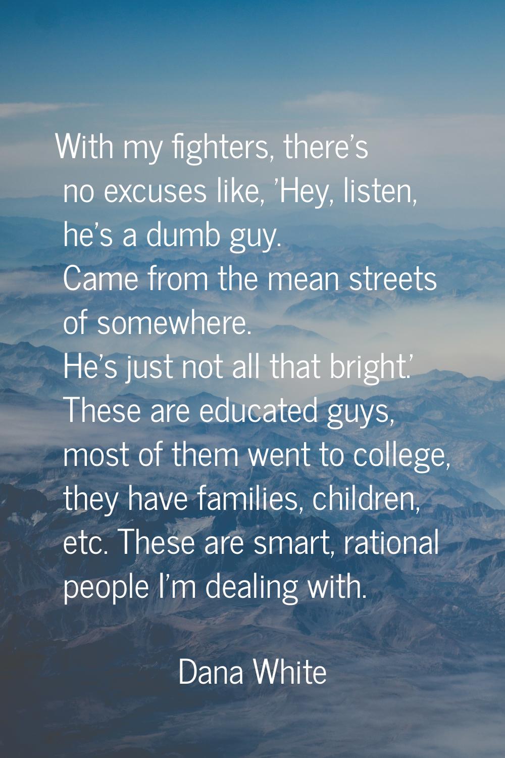 With my fighters, there's no excuses like, 'Hey, listen, he's a dumb guy. Came from the mean street