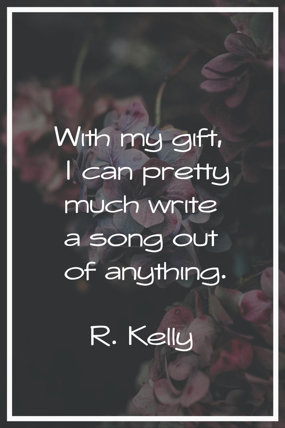 With my gift, I can pretty much write a song out of anything.