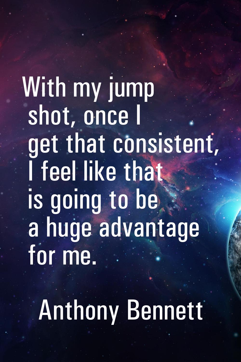 With my jump shot, once I get that consistent, I feel like that is going to be a huge advantage for
