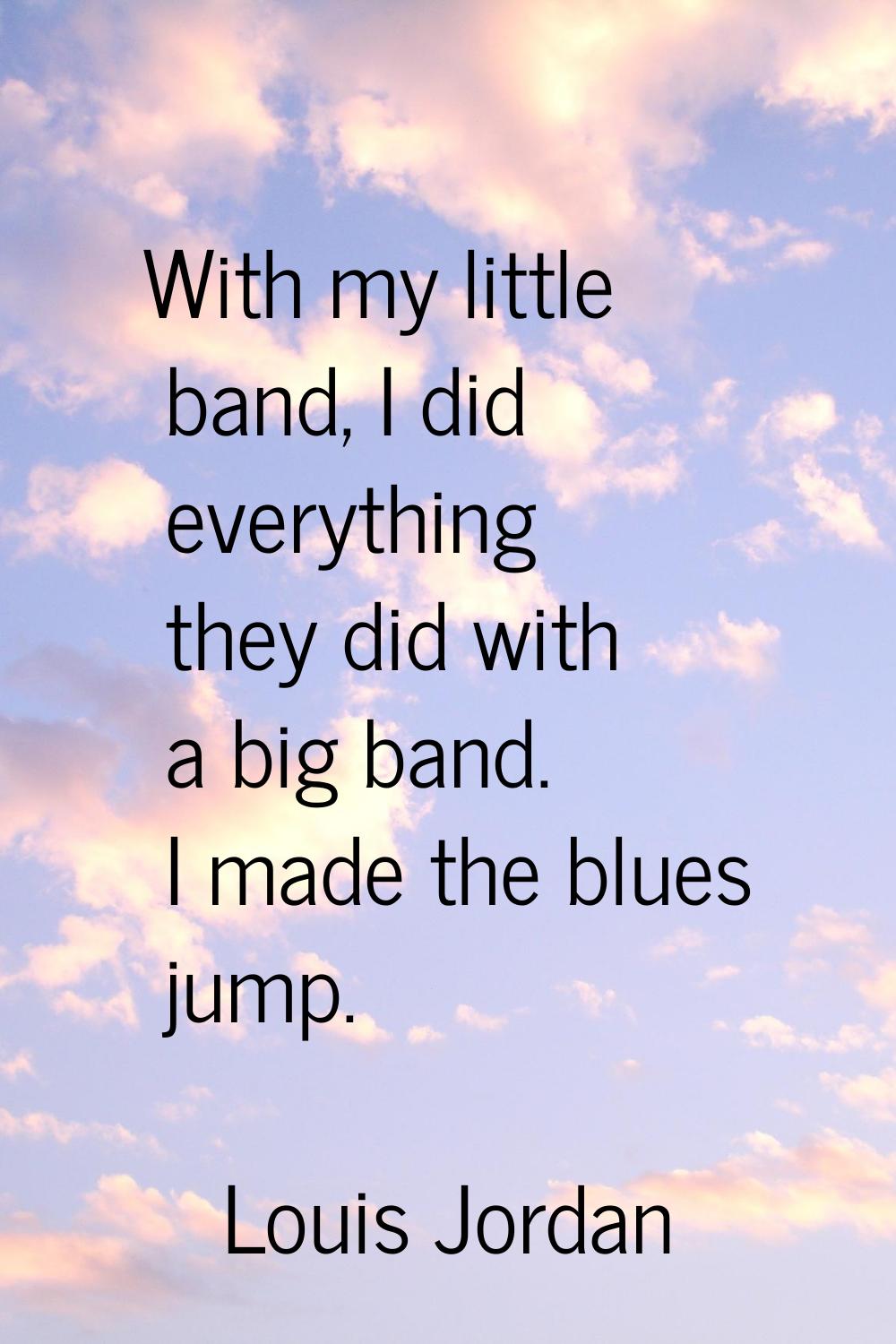 With my little band, I did everything they did with a big band. I made the blues jump.