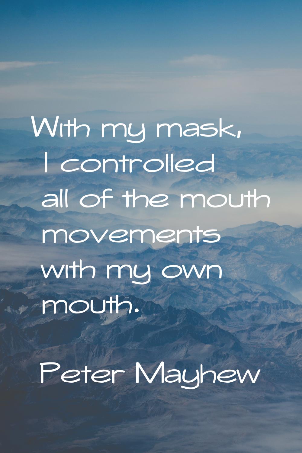 With my mask, I controlled all of the mouth movements with my own mouth.