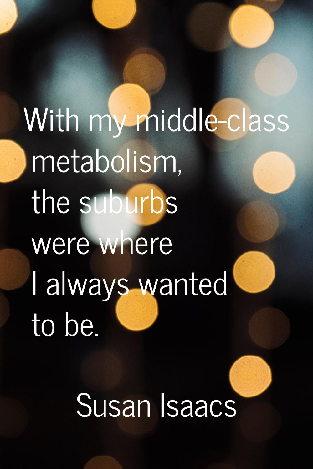 With my middle-class metabolism, the suburbs were where I always wanted to be.