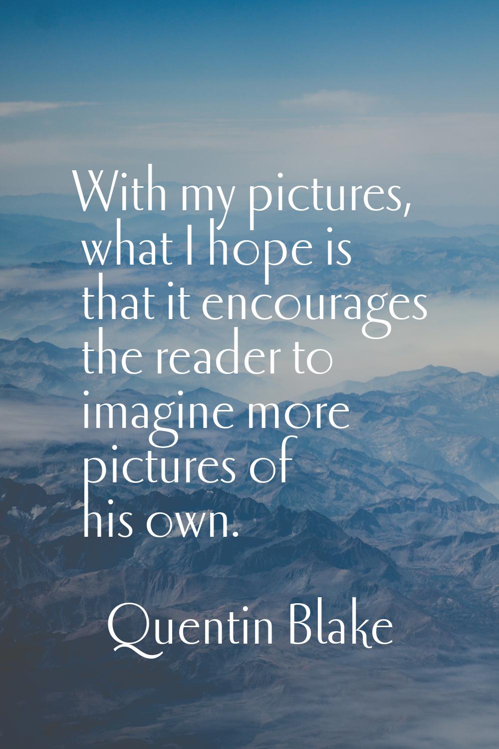 With my pictures, what I hope is that it encourages the reader to imagine more pictures of his own.