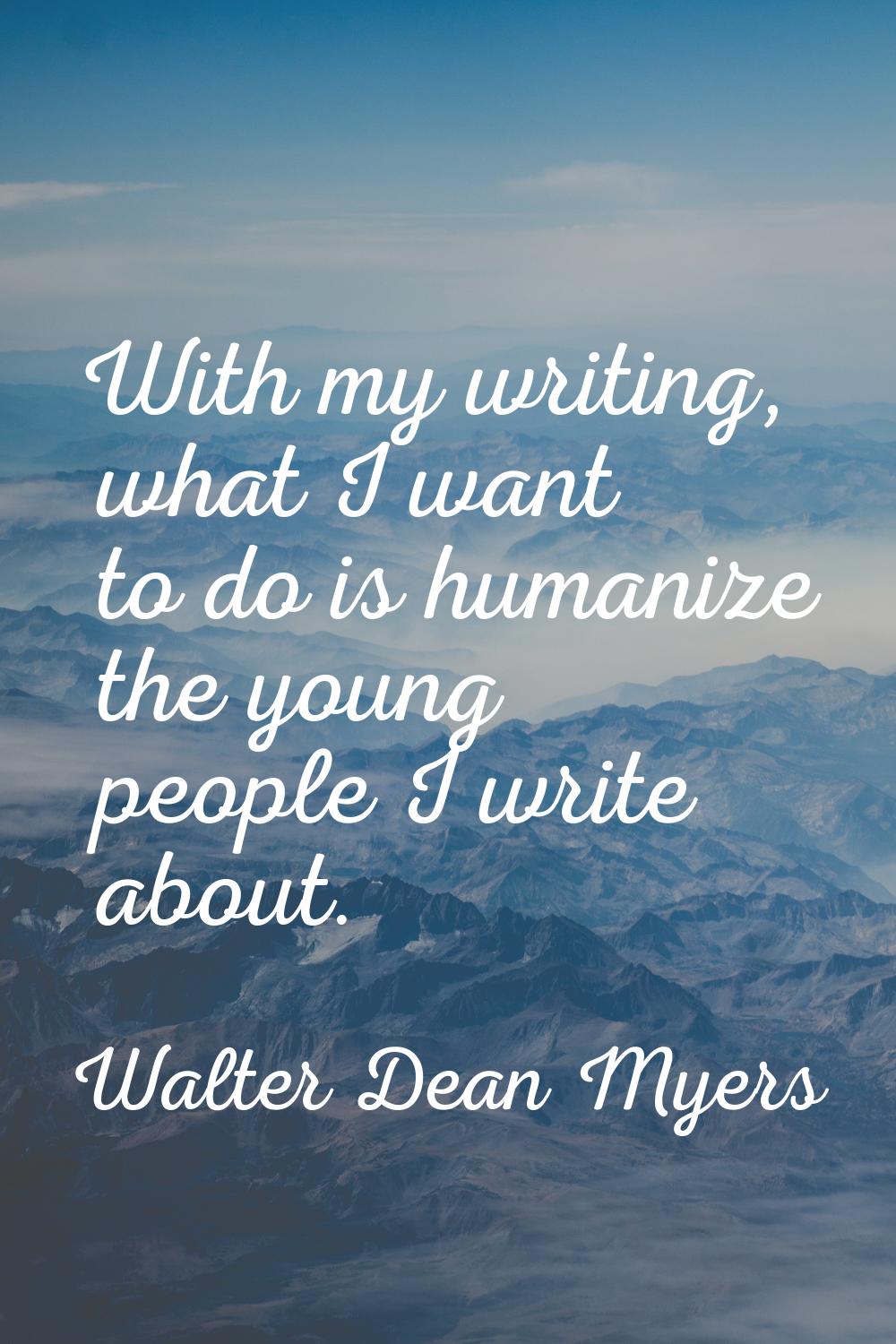 With my writing, what I want to do is humanize the young people I write about.