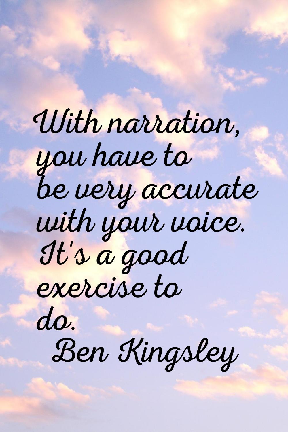 With narration, you have to be very accurate with your voice. It's a good exercise to do.
